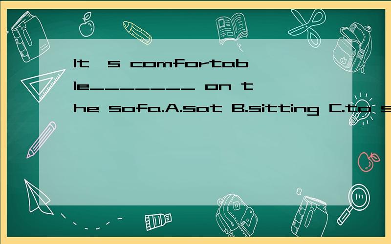 It's comfortable_______ on the sofa.A.sat B.sitting C.to sit