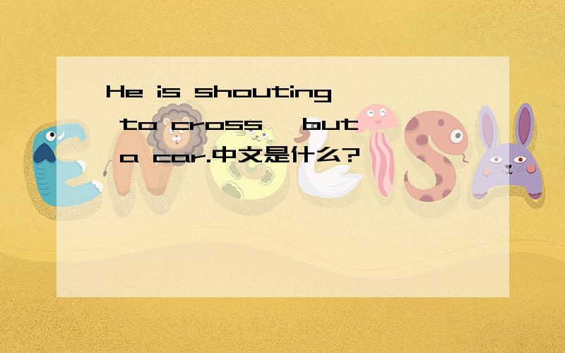 He is shouting to cross ,but a car.中文是什么?