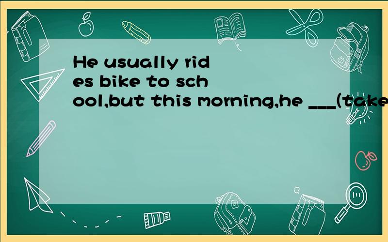 He usually rides bike to school,but this morning,he ___(take) a bus.