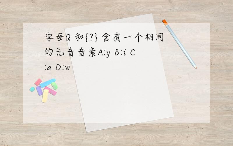 字母Q 和{?}含有一个相同的元音音素A:y B:i C:a D:w