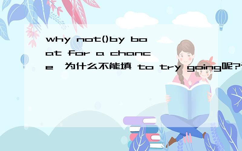 why not()by boat for a chance,为什么不能填 to try going呢?这个句子的主语是boat吗?