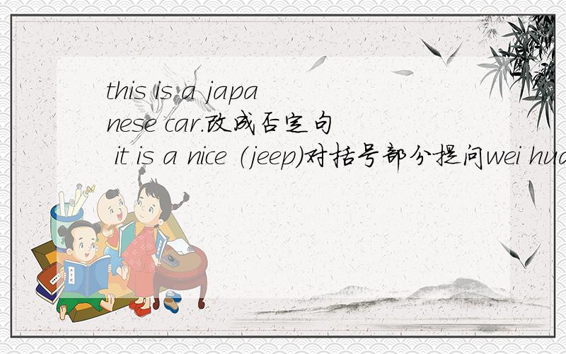 this is a japanese car.改成否定句 it is a nice （jeep）对括号部分提问wei hua is in row（three）同上you can sit down.一般疑问句i am ingrade（2） 对括号部分提问mean将字母排列成正确的单词