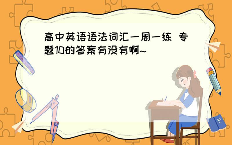 高中英语语法词汇一周一练 专题10的答案有没有啊~