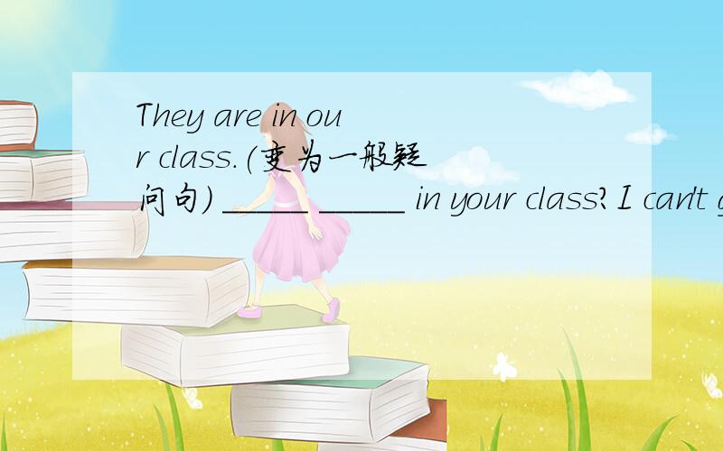 They are in our class.(变为一般疑问句) _____ _____ in your class?I can't give you any ice-cream.（变为肯定句）l ____ give you ____ ice-cream.l can't light this fire.（对can't light this fire提问）_____ the _____?We're playing hopsc