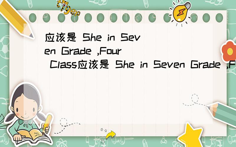 应该是 She in Seven Grade ,Four Class应该是 She in Seven Grade ,Four Class 为什么是She is in Class Four ,Grade Seven 怎么顺序反了 为什么加 is 这里都没提到is