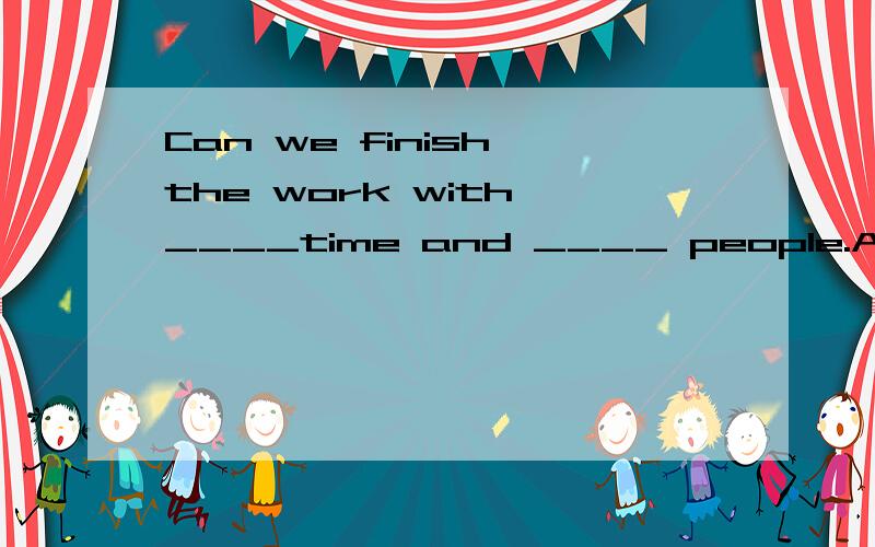 Can we finish the work with ____time and ____ people.A、less,fewer B、lesser,few C、fewer,less D、little,fewer说出为什么,说得好加5分