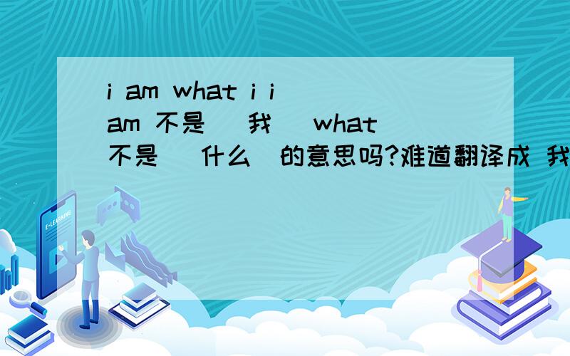 i am what i i am 不是 （我） what不是 （什么）的意思吗?难道翻译成 我什么我?怎么有人说是 我就是我啊!难道是l am 不是 i am .那l am 本人英语很垃圾的