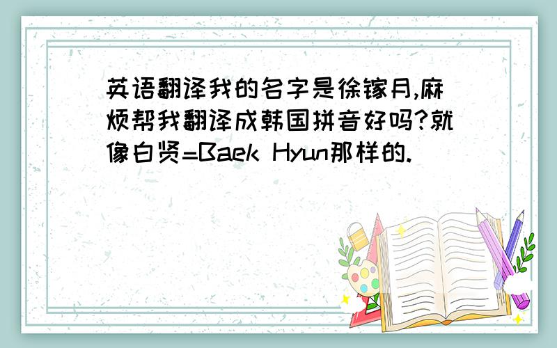 英语翻译我的名字是徐镓月,麻烦帮我翻译成韩国拼音好吗?就像白贤=Baek Hyun那样的.