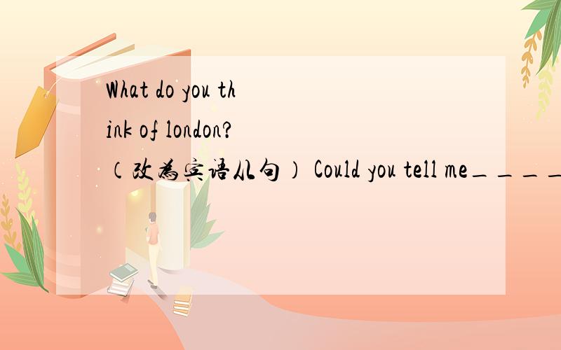 What do you think of london?（改为宾语从句） Could you tell me____?为什么