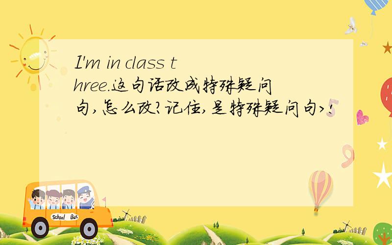 I'm in class three.这句话改成特殊疑问句,怎么改?记住,是特殊疑问句＞!