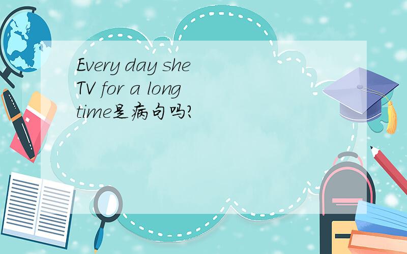 Every day she TV for a long time是病句吗?