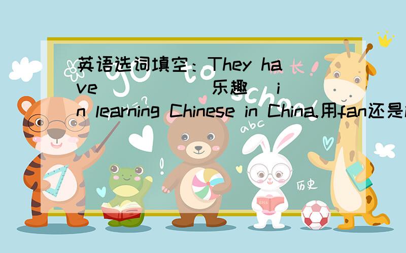 英语选词填空：They have ____ (乐趣) in learning Chinese in China.用fan还是interest?WHY?不是fan，是fun