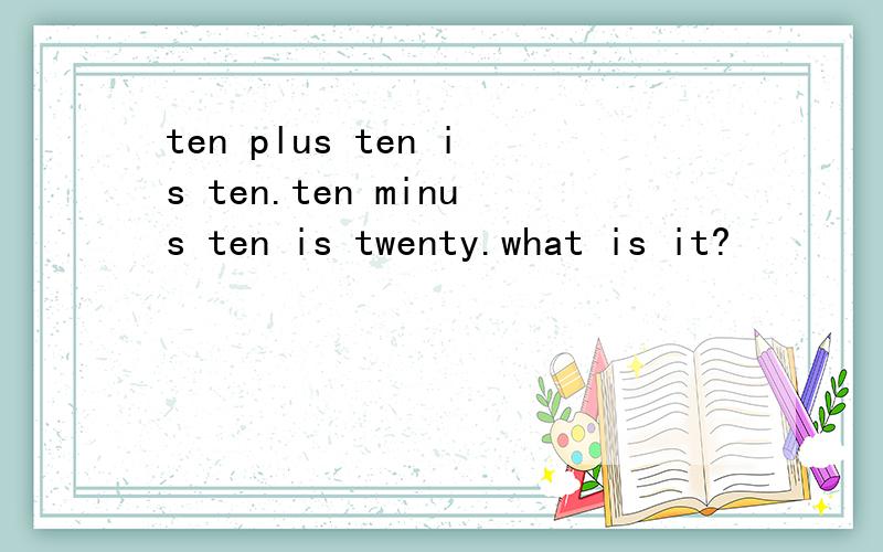 ten plus ten is ten.ten minus ten is twenty.what is it?