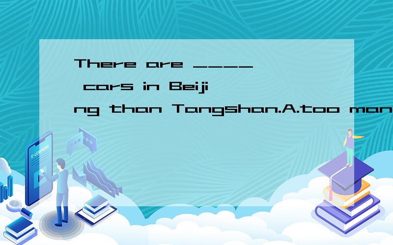 There are ____ cars in Beijing than Tangshan.A.too many B.many more C.too much D.the most