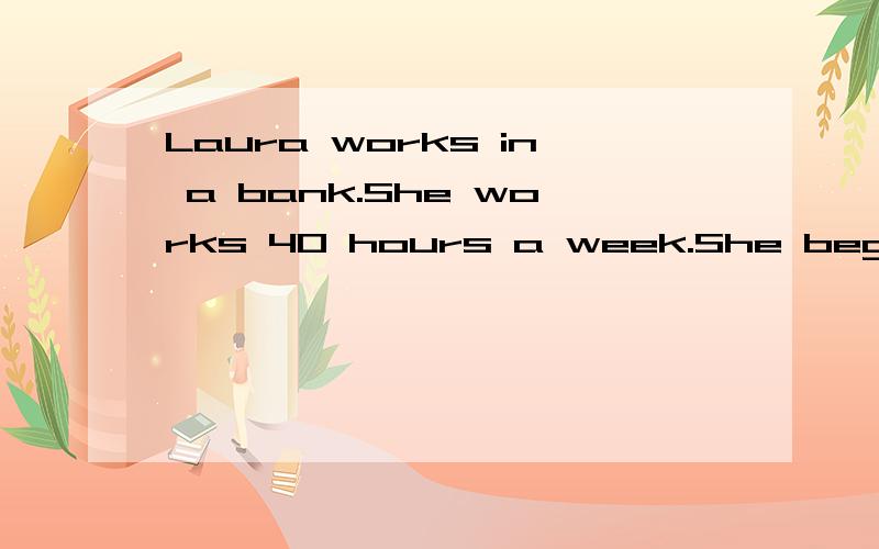 Laura works in a bank.She works 40 hours a week.She begins working at eight o’clock in the morniLaura works in a bank.She works 40 hours a week.She begins working at eight o’clock in the morning and stops at five o’clock in the afternoon.She ha