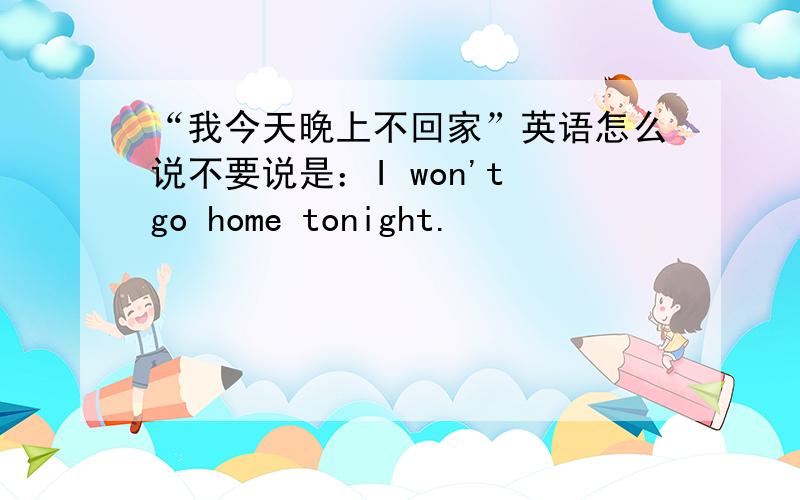 “我今天晚上不回家”英语怎么说不要说是：I won't go home tonight.