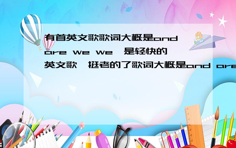 有首英文歌歌词大概是and are we we,是轻快的英文歌,挺老的了歌词大概是and are we we 又好像是and love we we