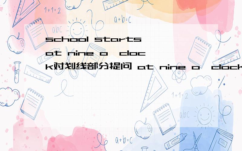 school starts at nine o'clock对划线部分提问 at nine o'clock为划线部分