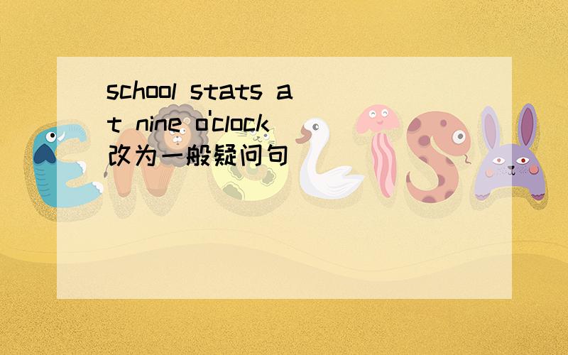 school stats at nine o'clock改为一般疑问句