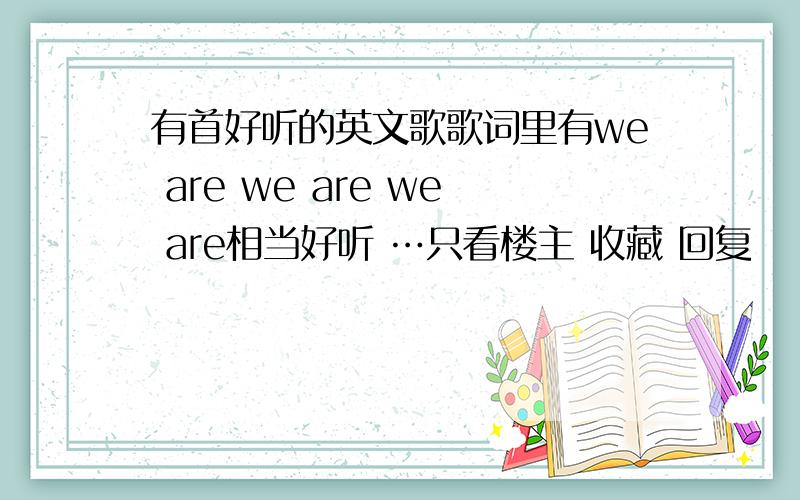 有首好听的英文歌歌词里有we are we are we are相当好听 …只看楼主 收藏 回复