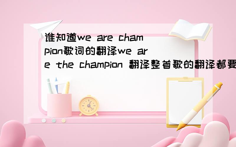 谁知道we are champion歌词的翻译we are the champion 翻译整首歌的翻译都要谢谢了.谁能帮我...