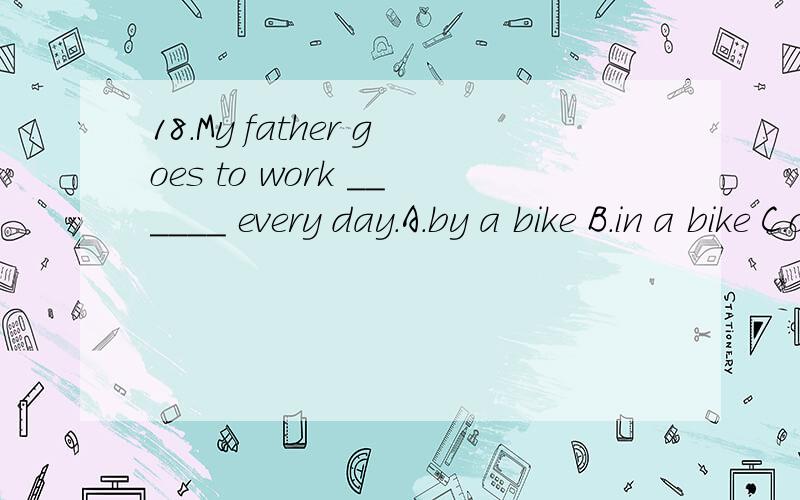 18.My father goes to work ______ every day.A.by a bike B.in a bike C.on a bike D.ride bikes35.Eating vegetables maybe help you keep in _______.A.healthy B.health C.healthily D.unhealthy43.She doesn’t feel like _____ anything today.A.to eat B.eating