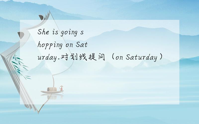 She is going shopping on Saturday.对划线提问（on Saturday）