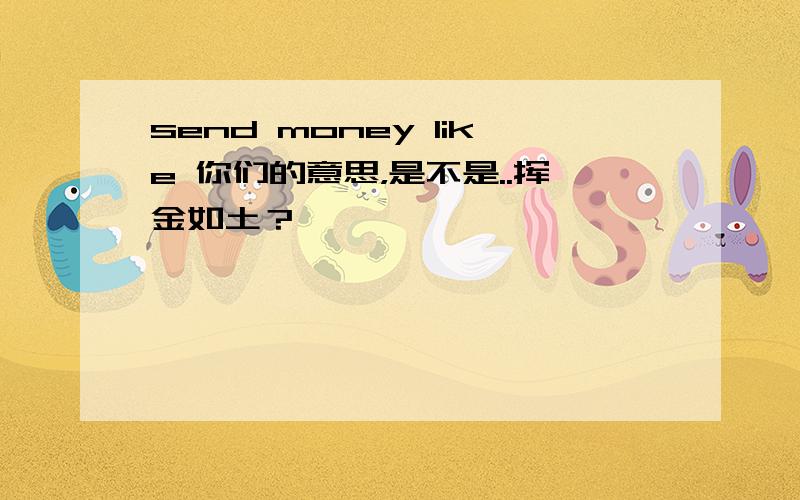 send money like 你们的意思，是不是..挥金如土？