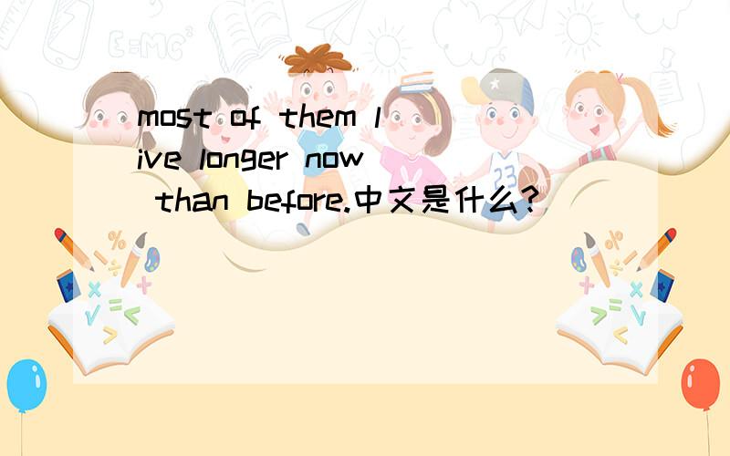 most of them live longer now than before.中文是什么?