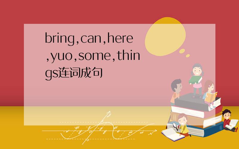 bring,can,here,yuo,some,things连词成句