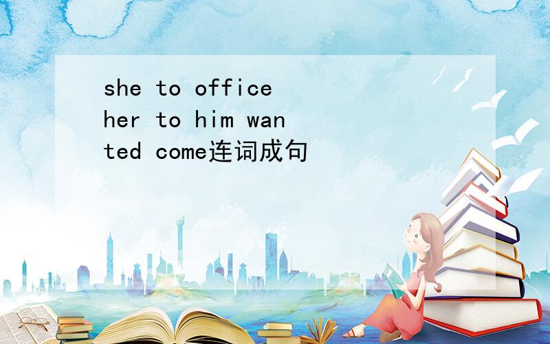 she to office her to him wanted come连词成句