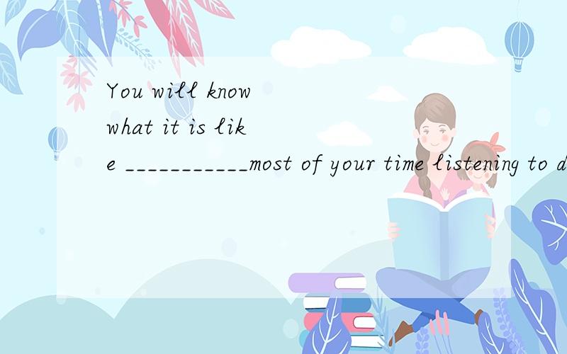 You will know what it is like ___________most of your time listening to dull reports in ameeting room.A.spending B.having spent C.to spend D.to have spentChoose C.why?