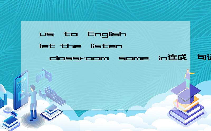 us,to,English,let the,listen,classroom,some,in连成一句话