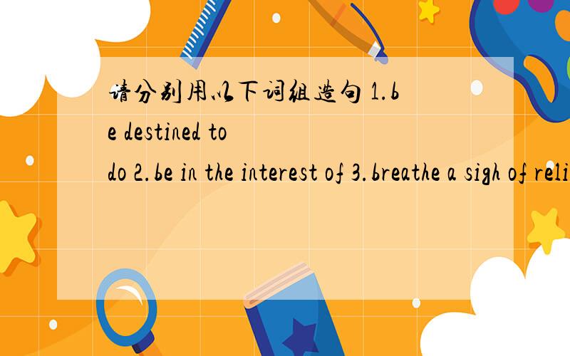 请分别用以下词组造句 1.be destined to do 2.be in the interest of 3.breathe a sigh of relief 4.common ground 5.cry out( to be done)