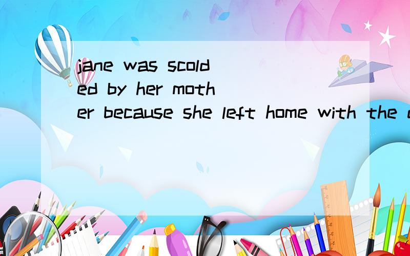 jane was scolded by her mother because she left home with the door[ ].A.unlocked B.unlocking C.