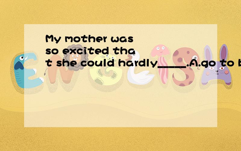 My mother was so excited that she could hardly_____.A.go to bed B.wake up C.fall asleep D.be asleep