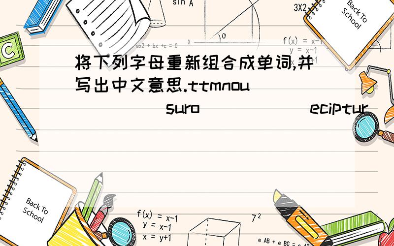 将下列字母重新组合成单词,并写出中文意思.ttmnou( ) ( ) suro( ) ( ) eciptur( ) ( ) ulhcn( ) ( )