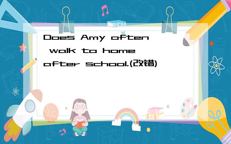 Does Amy often walk to home after school.(改错)