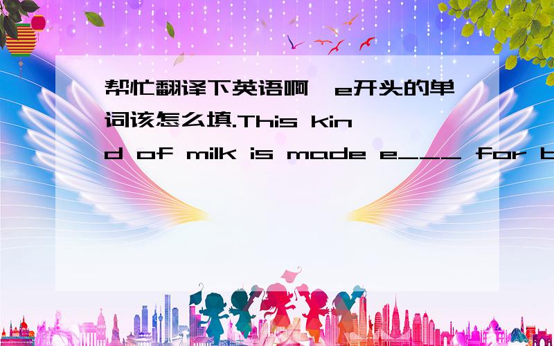 帮忙翻译下英语啊,e开头的单词该怎么填.This kind of milk is made e___ for babies