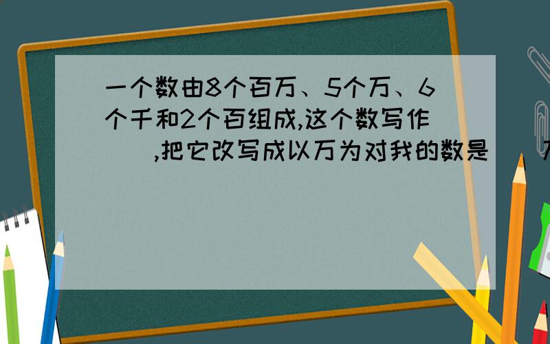 一个数由8个百万、5个万、6个千和2个百组成,这个数写作（）,把它改写成以万为对我的数是（）万.