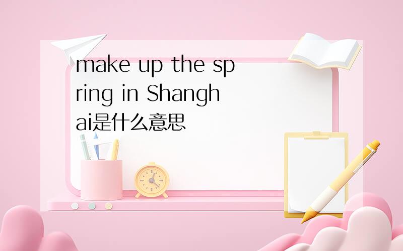 make up the spring in Shanghai是什么意思