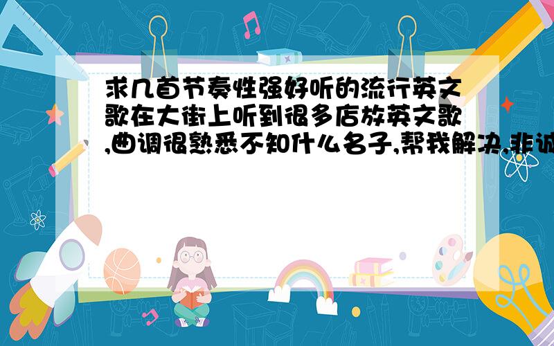 求几首节奏性强好听的流行英文歌在大街上听到很多店放英文歌,曲调很熟悉不知什么名子,帮我解决,非诚勿扰