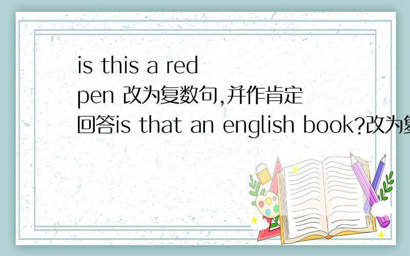 is this a red pen 改为复数句,并作肯定回答is that an english book?改为复数句,并作否定回答