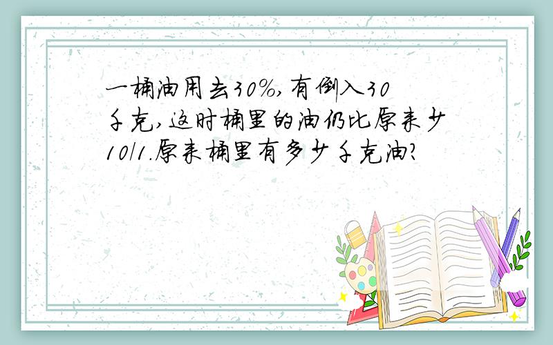 一桶油用去30%,有倒入30千克,这时桶里的油仍比原来少10/1.原来桶里有多少千克油?