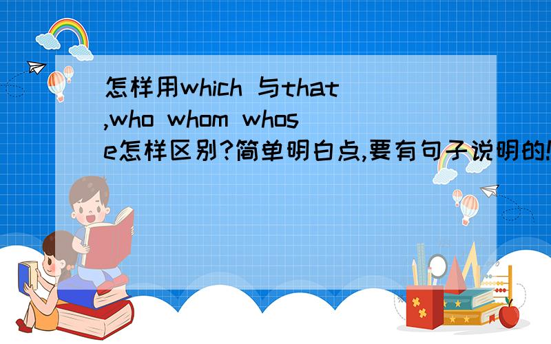 怎样用which 与that,who whom whose怎样区别?简单明白点,要有句子说明的!