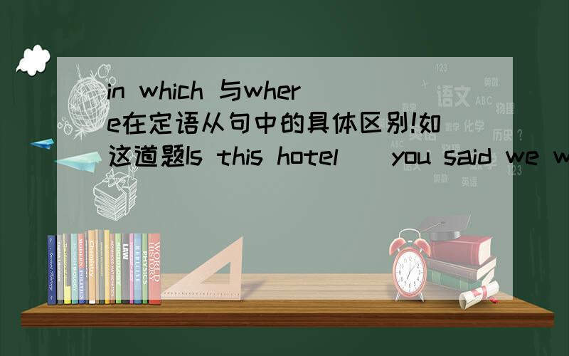 in which 与where在定语从句中的具体区别!如这道题Is this hotel__you said we were to say in your letter?写where,不单指这道题我想要它们详细的区别!要in which 与where 的区别而不是定语从句的用法帮帮忙吧