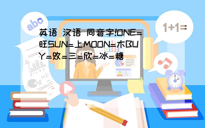 英语 汉语 同音字!ONE=旺SUN=上MOON=木BUY=败=三=欣=冰=糖