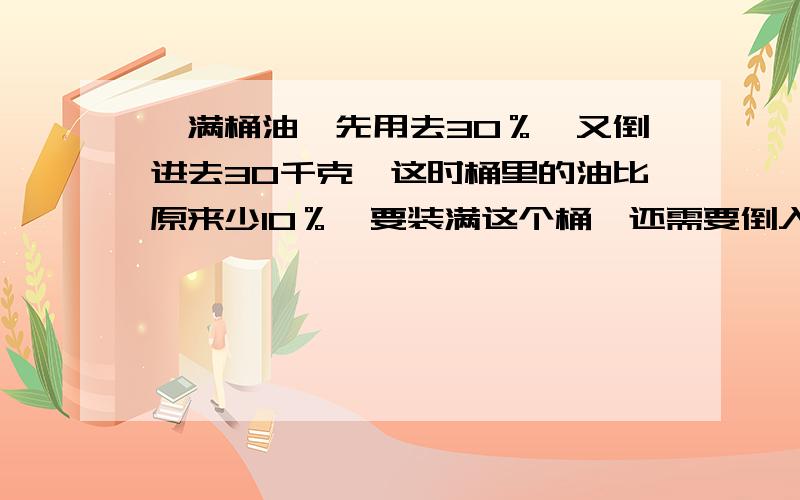 一满桶油,先用去30％,又倒进去30千克,这时桶里的油比原来少10％,要装满这个桶,还需要倒入多少千克油