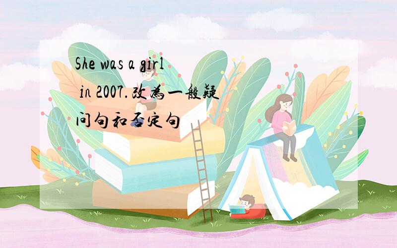 She was a girl in 2007.改为一般疑问句和否定句