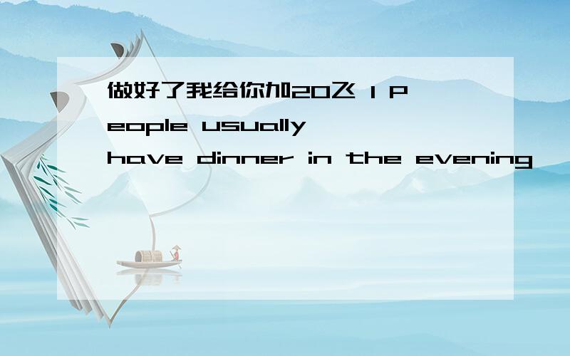 做好了我给你加20飞 1 People usually have dinner in the evening 【对画线部分提问 画线部分是 in the